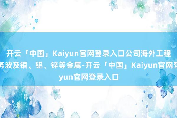 开云「中国」Kaiyun官网登录入口公司海外工程承包业务波及铜、铝、锌等金属-开云「中国」Kaiyun官网登录入口