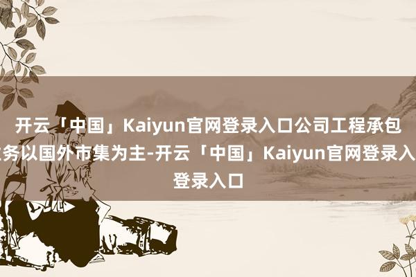 开云「中国」Kaiyun官网登录入口公司工程承包业务以国外市集为主-开云「中国」Kaiyun官网登录入口