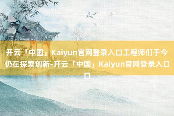 开云「中国」Kaiyun官网登录入口工程师们于今仍在探索创新-开云「中国」Kaiyun官网登录入口