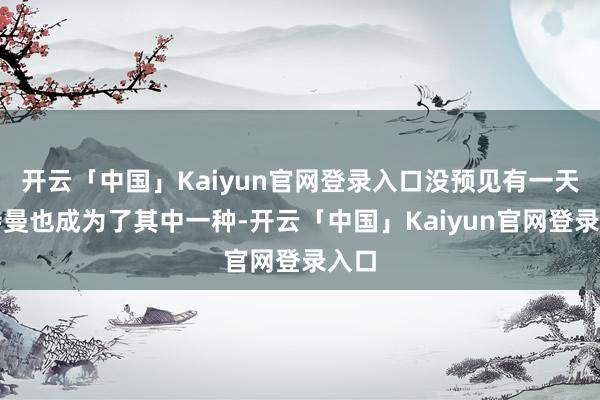 开云「中国」Kaiyun官网登录入口没预见有一天奥特曼也成为了其中一种-开云「中国」Kaiyun官网登录入口