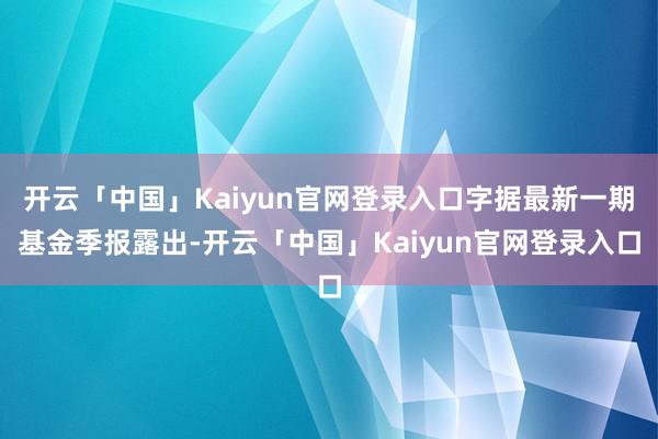 开云「中国」Kaiyun官网登录入口字据最新一期基金季报露出-开云「中国」Kaiyun官网登录入口