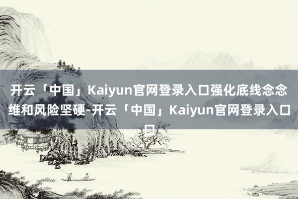 开云「中国」Kaiyun官网登录入口强化底线念念维和风险坚硬-开云「中国」Kaiyun官网登录入口