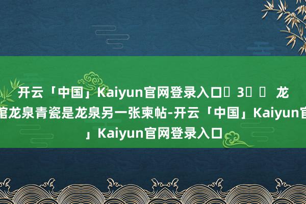 开云「中国」Kaiyun官网登录入口 3️⃣ 龙泉青瓷博物馆龙泉青瓷是龙泉另一张柬帖-开云「中国」Kaiyun官网登录入口