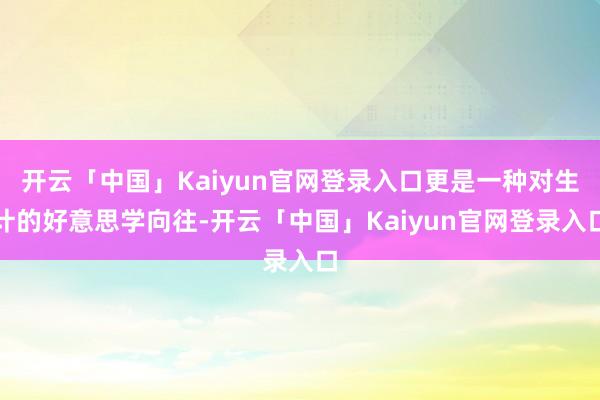 开云「中国」Kaiyun官网登录入口更是一种对生计的好意思学向往-开云「中国」Kaiyun官网登录入口