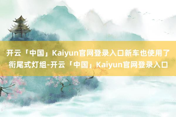 开云「中国」Kaiyun官网登录入口新车也使用了衔尾式灯组-开云「中国」Kaiyun官网登录入口