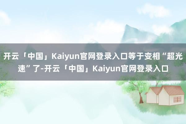 开云「中国」Kaiyun官网登录入口等于变相“超光速”了-开云「中国」Kaiyun官网登录入口