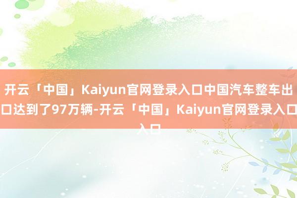 开云「中国」Kaiyun官网登录入口中国汽车整车出口达到了97万辆-开云「中国」Kaiyun官网登录入口