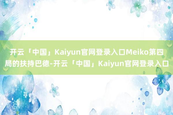 开云「中国」Kaiyun官网登录入口Meiko第四局的扶持巴德-开云「中国」Kaiyun官网登录入口