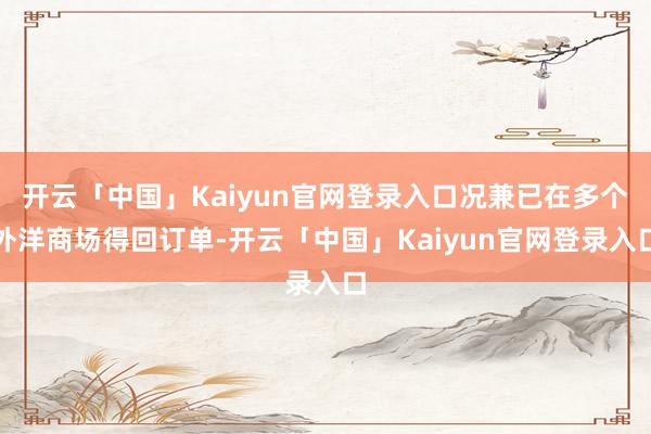 开云「中国」Kaiyun官网登录入口况兼已在多个外洋商场得回订单-开云「中国」Kaiyun官网登录入口