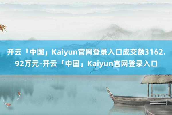 开云「中国」Kaiyun官网登录入口成交额3162.92万元-开云「中国」Kaiyun官网登录入口