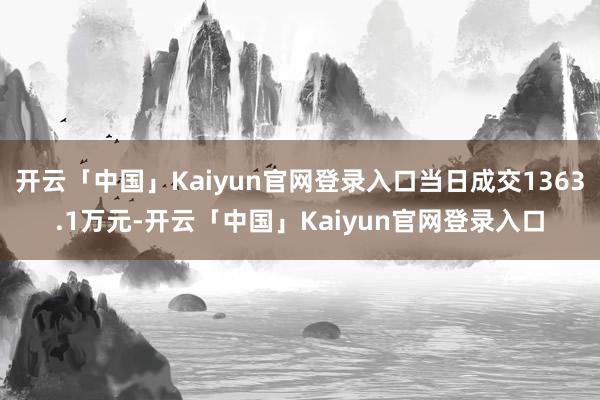 开云「中国」Kaiyun官网登录入口当日成交1363.1万元-开云「中国」Kaiyun官网登录入口