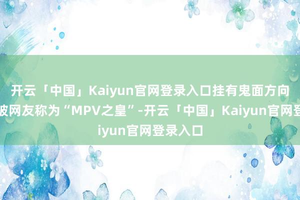 开云「中国」Kaiyun官网登录入口挂有鬼面方向埃尔法被网友称为“MPV之皇”-开云「中国」Kaiyun官网登录入口
