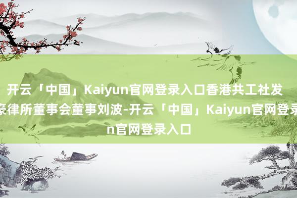 开云「中国」Kaiyun官网登录入口香港共工社发     盛豪律所董事会董事刘波-开云「中国」Kaiyun官网登录入口