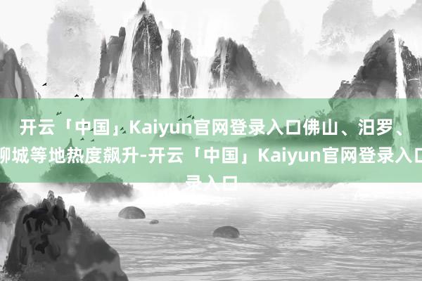开云「中国」Kaiyun官网登录入口佛山、汨罗、聊城等地热度飙升-开云「中国」Kaiyun官网登录入口