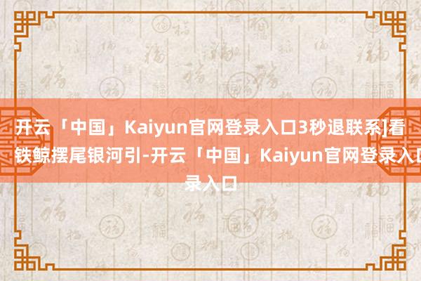 开云「中国」Kaiyun官网登录入口3秒退联系]看！ 铁鲸摆尾银河引-开云「中国」Kaiyun官网登录入口
