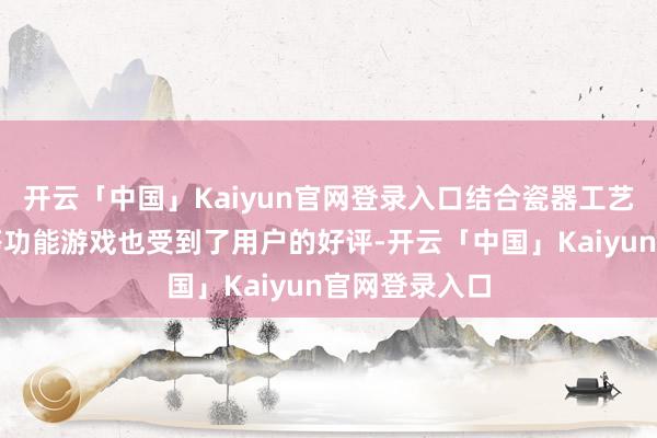 开云「中国」Kaiyun官网登录入口结合瓷器工艺的《釉彩》等功能游戏也受到了用户的好评-开云「中国」Kaiyun官网登录入口