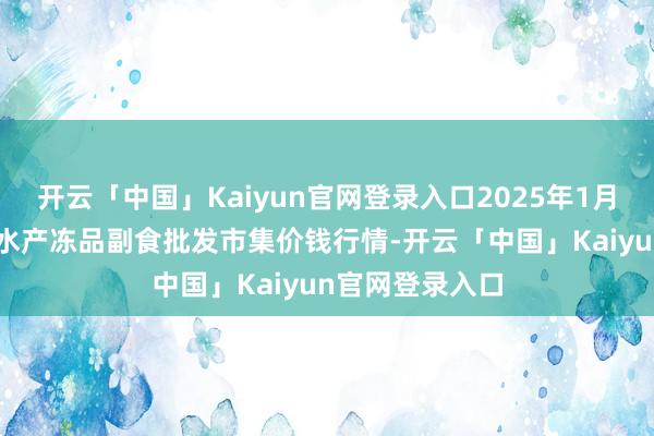 开云「中国」Kaiyun官网登录入口2025年1月15日广东江门水产冻品副食批发市集价钱行情-开云「中国」Kaiyun官网登录入口