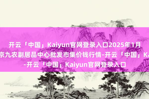 开云「中国」Kaiyun官网登录入口2025年1月15日广东东莞市大京九农副居品中心批发市集价钱行情-开云「中国」Kaiyun官网登录入口