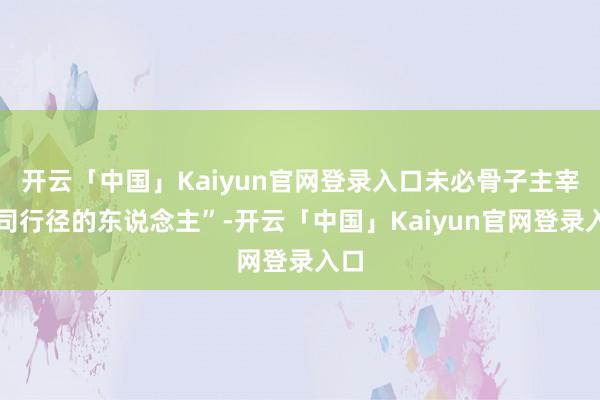 开云「中国」Kaiyun官网登录入口未必骨子主宰公司行径的东说念主”-开云「中国」Kaiyun官网登录入口