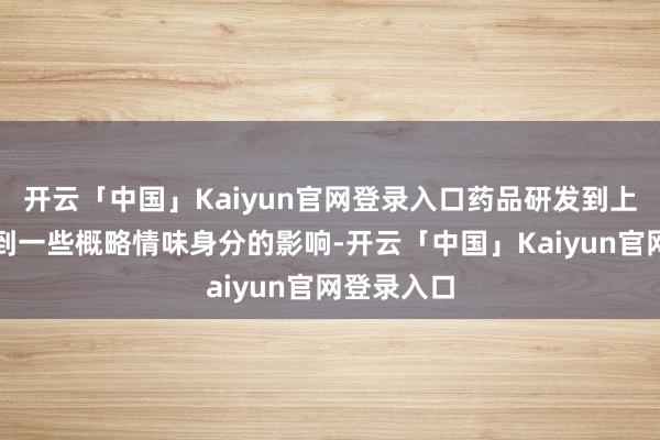 开云「中国」Kaiyun官网登录入口药品研发到上市容易受到一些概略情味身分的影响-开云「中国」Kaiyun官网登录入口