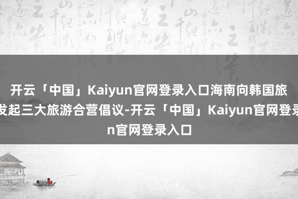 开云「中国」Kaiyun官网登录入口海南向韩国旅游界发起三大旅游合营倡议-开云「中国」Kaiyun官网登录入口