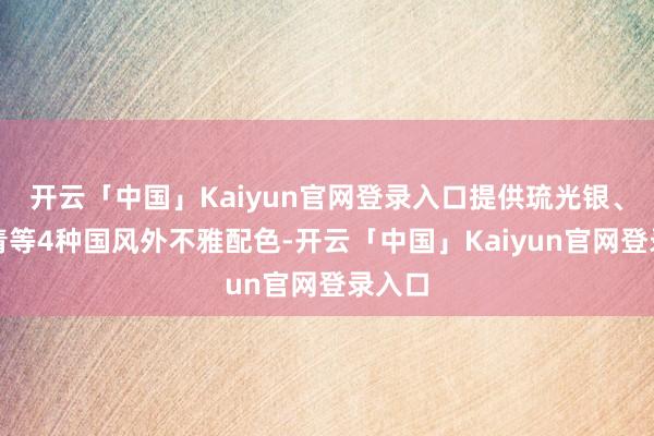 开云「中国」Kaiyun官网登录入口提供琉光银、墨竹青等4种国风外不雅配色-开云「中国」Kaiyun官网登录入口