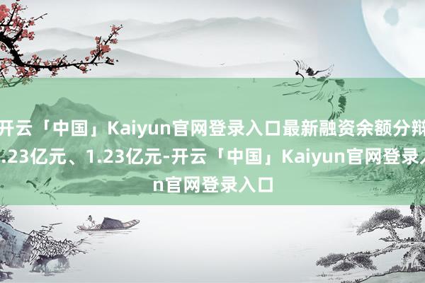 开云「中国」Kaiyun官网登录入口最新融资余额分辩为4.23亿元、1.23亿元-开云「中国」Kaiyun官网登录入口