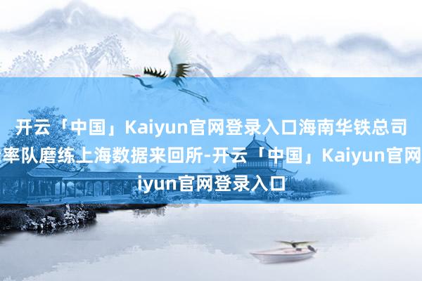 开云「中国」Kaiyun官网登录入口海南华铁总司理胡丹锋率队磨练上海数据来回所-开云「中国」Kaiyun官网登录入口