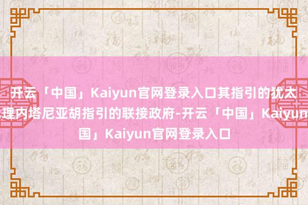 开云「中国」Kaiyun官网登录入口其指引的犹太力量党退出总理内塔尼亚胡指引的联接政府-开云「中国」Kaiyun官网登录入口