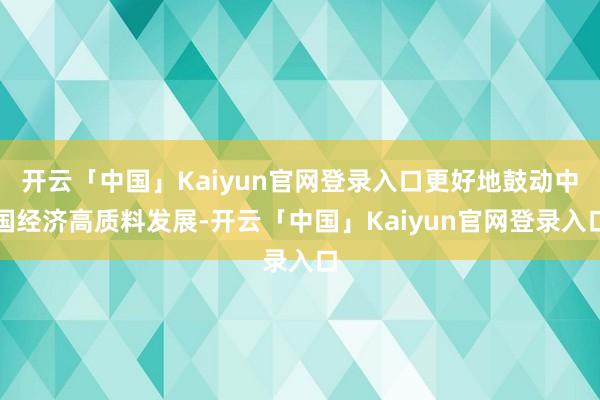 开云「中国」Kaiyun官网登录入口更好地鼓动中国经济高质料发展-开云「中国」Kaiyun官网登录入口