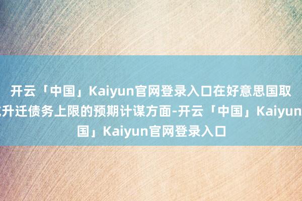 开云「中国」Kaiyun官网登录入口在好意思国取消债务上限或升迁债务上限的预期计谋方面-开云「中国」Kaiyun官网登录入口