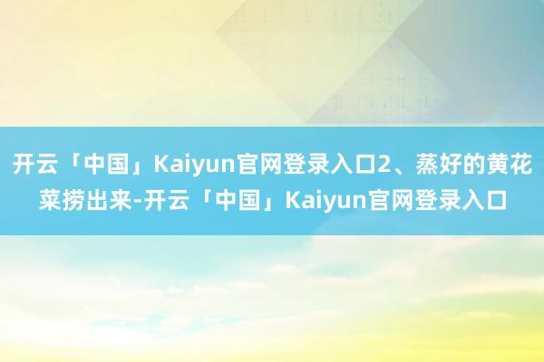 开云「中国」Kaiyun官网登录入口2、蒸好的黄花菜捞出来-开云「中国」Kaiyun官网登录入口