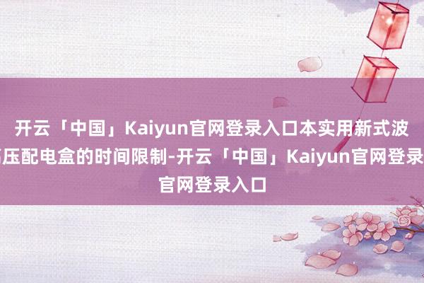 开云「中国」Kaiyun官网登录入口本实用新式波及高压配电盒的时间限制-开云「中国」Kaiyun官网登录入口