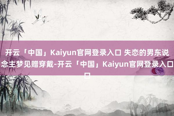 开云「中国」Kaiyun官网登录入口 失恋的男东说念主梦见赠穿戴-开云「中国」Kaiyun官网登录入口