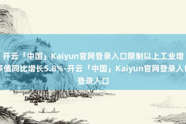 开云「中国」Kaiyun官网登录入口限制以上工业增多值同比增长5.8%-开云「中国」Kaiyun官网登录入口