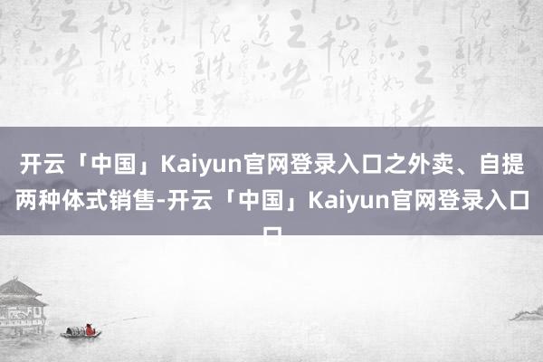 开云「中国」Kaiyun官网登录入口之外卖、自提两种体式销售-开云「中国」Kaiyun官网登录入口