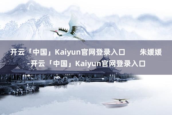 开云「中国」Kaiyun官网登录入口       朱媛媛-开云「中国」Kaiyun官网登录入口