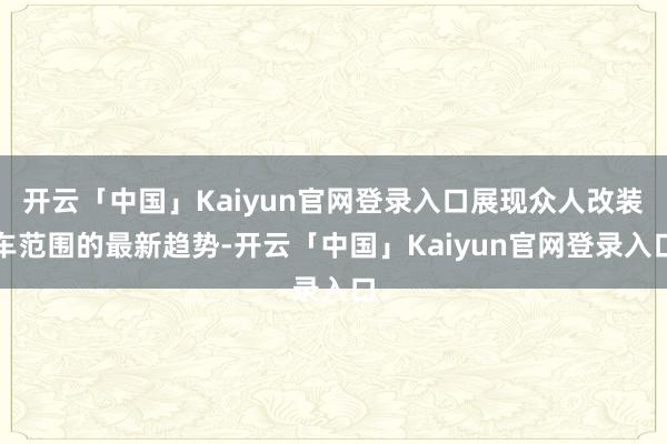 开云「中国」Kaiyun官网登录入口展现众人改装车范围的最新趋势-开云「中国」Kaiyun官网登录入口