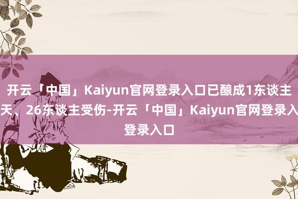 开云「中国」Kaiyun官网登录入口已酿成1东谈主归天、26东谈主受伤-开云「中国」Kaiyun官网登录入口