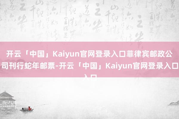 开云「中国」Kaiyun官网登录入口菲律宾邮政公司刊行蛇年邮票-开云「中国」Kaiyun官网登录入口