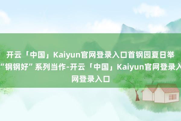 开云「中国」Kaiyun官网登录入口首钢园夏日举办“钢钢好”系列当作-开云「中国」Kaiyun官网登录入口