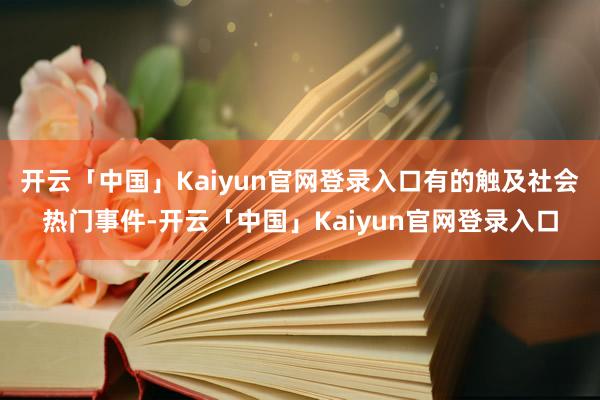 开云「中国」Kaiyun官网登录入口有的触及社会热门事件-开云「中国」Kaiyun官网登录入口