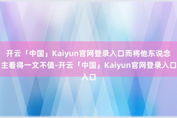 开云「中国」Kaiyun官网登录入口而将他东说念主看得一文不值-开云「中国」Kaiyun官网登录入口