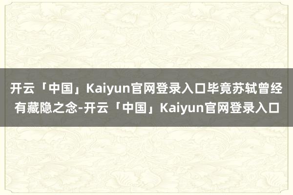 开云「中国」Kaiyun官网登录入口毕竟苏轼曾经有藏隐之念-开云「中国」Kaiyun官网登录入口