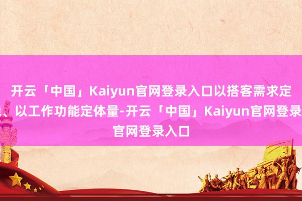 开云「中国」Kaiyun官网登录入口以搭客需求定功能、以工作功能定体量-开云「中国」Kaiyun官网登录入口