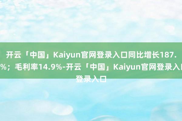 开云「中国」Kaiyun官网登录入口同比增长187.1%；毛利率14.9%-开云「中国」Kaiyun官网登录入口
