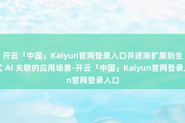 开云「中国」Kaiyun官网登录入口并逐渐扩展到生成式 AI 关联的应用场景-开云「中国」Kaiyun官网登录入口