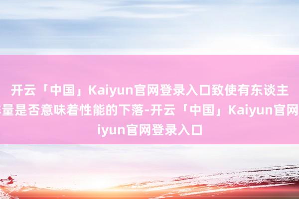 开云「中国」Kaiyun官网登录入口致使有东谈主牵挂小排量是否意味着性能的下落-开云「中国」Kaiyun官网登录入口