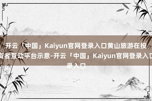 开云「中国」Kaiyun官网登录入口黄山旅游在投资者互动平台示意-开云「中国」Kaiyun官网登录入口