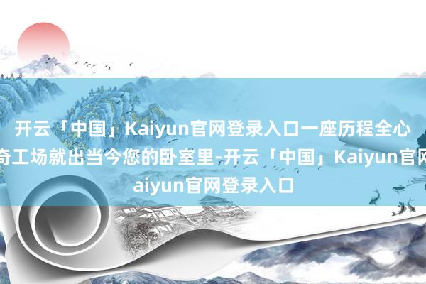 开云「中国」Kaiyun官网登录入口一座历程全心打算的神奇工场就出当今您的卧室里-开云「中国」Kaiyun官网登录入口